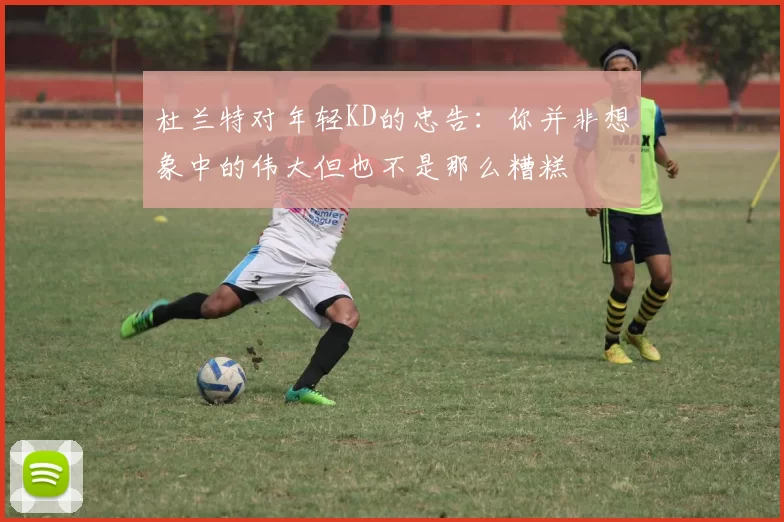 杜兰特对年轻KD的忠告：你并非想象中的伟大但也不是那么糟糕