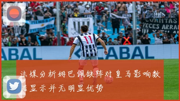 法媒分析姆巴佩缺阵对皇马影响数据显示并无明显优势