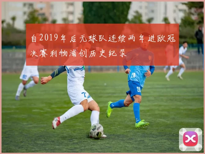 自2019年后无球队连续两年进欧冠决赛利物浦创历史纪录