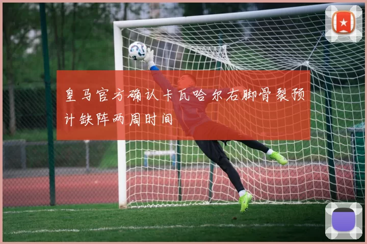 皇马官方确认卡瓦哈尔右脚骨裂预计缺阵两周时间