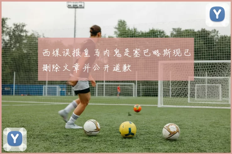 西媒误报皇马内鬼是塞巴略斯现已删除文章并公开道歉