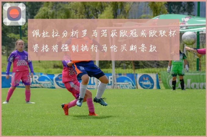 佩杜拉分析罗马若获欧冠或欧联杯资格将强制执行马伦买断条款