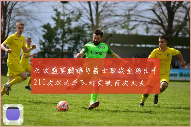 对攻盛宴鹈鹕与爵士激战全场出手210次双方单队均突破百次大关