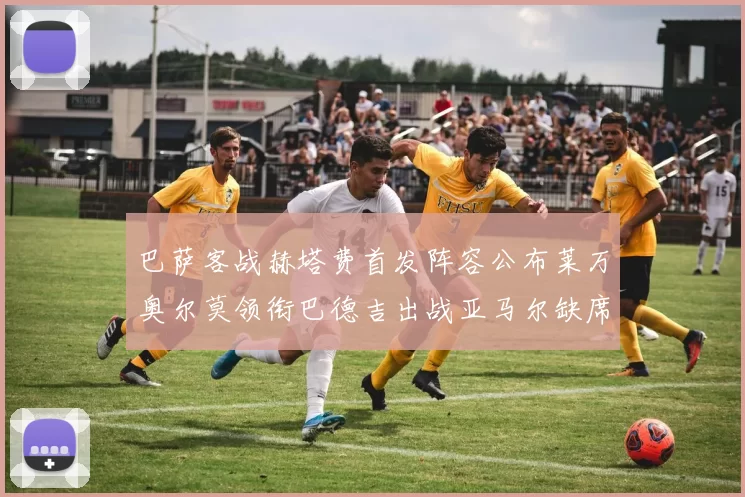 巴萨客战赫塔费首发阵容公布莱万奥尔莫领衔巴德吉出战亚马尔缺席