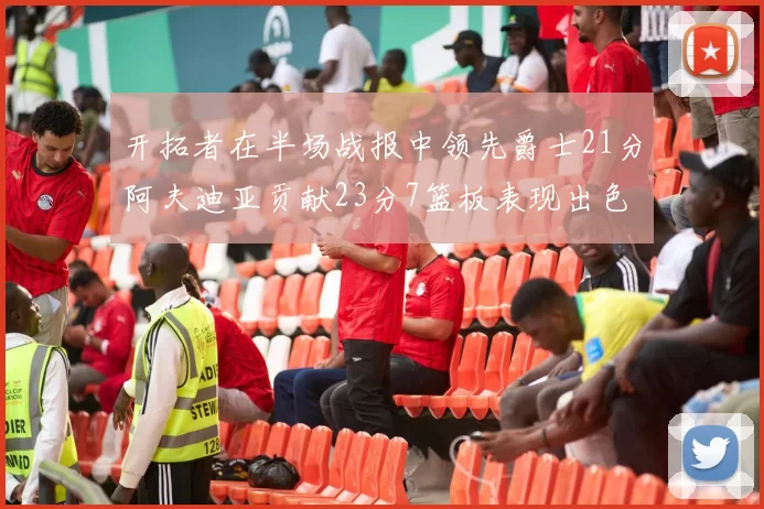 开拓者在半场战报中领先爵士21分阿夫迪亚贡献23分7篮板表现出色