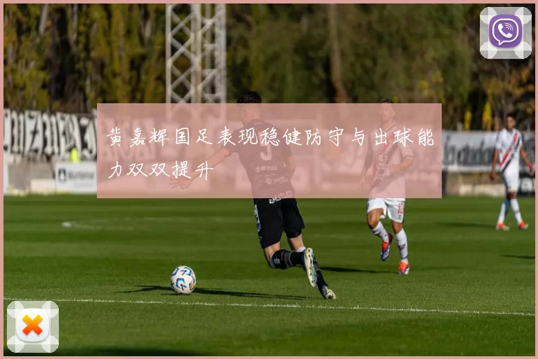 黄嘉辉国足表现稳健防守与出球能力双双提升