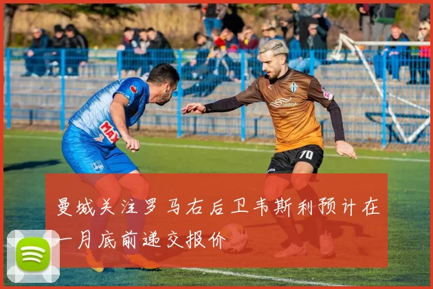 曼城关注罗马右后卫韦斯利预计在一月底前递交报价