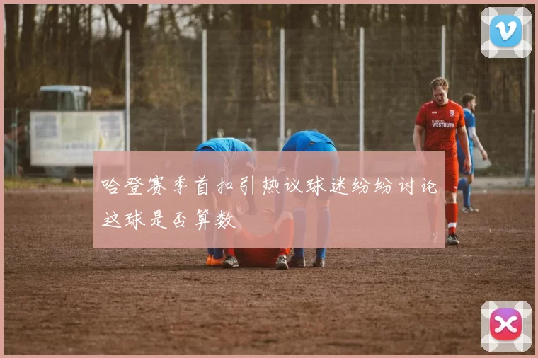 哈登赛季首扣引热议球迷纷纷讨论这球是否算数