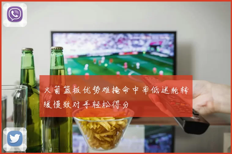 火箭篮板优势难掩命中率低迷轮转缓慢致对手轻松得分