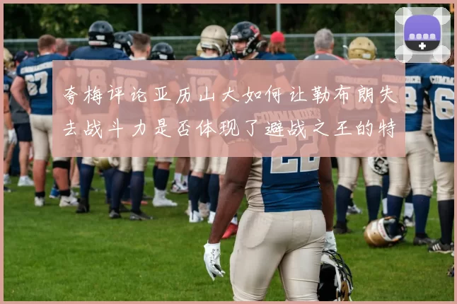 夸梅评论亚历山大如何让勒布朗失去战斗力是否体现了避战之王的特质