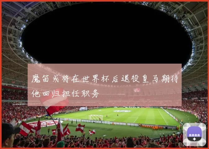 魔笛或将在世界杯后退役皇马期待他回归担任职务