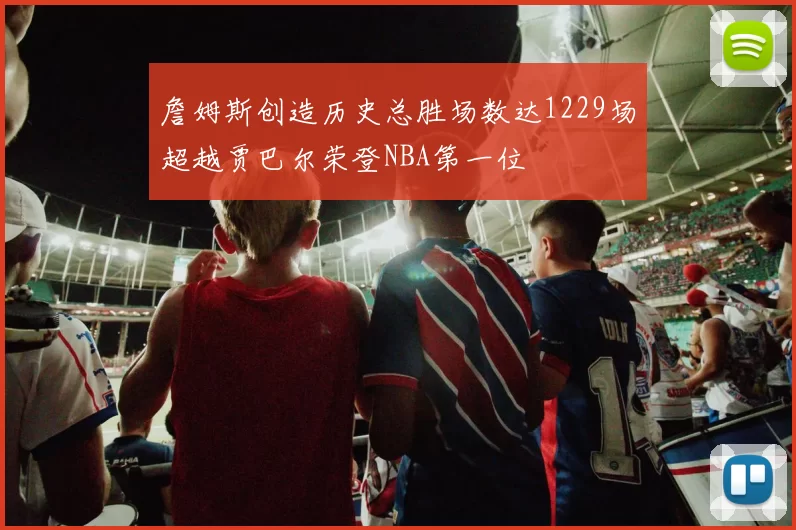 詹姆斯创造历史总胜场数达1229场超越贾巴尔荣登NBA第一位