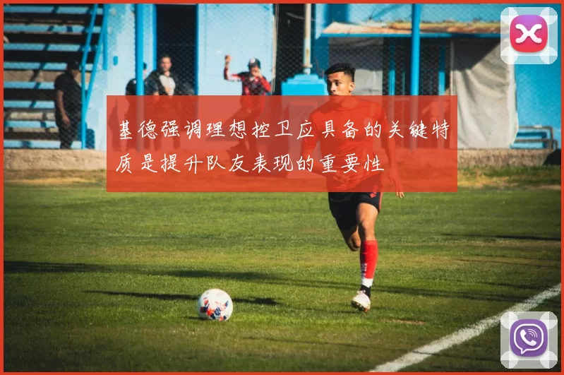 基德强调理想控卫应具备的关键特质是提升队友表现的重要性