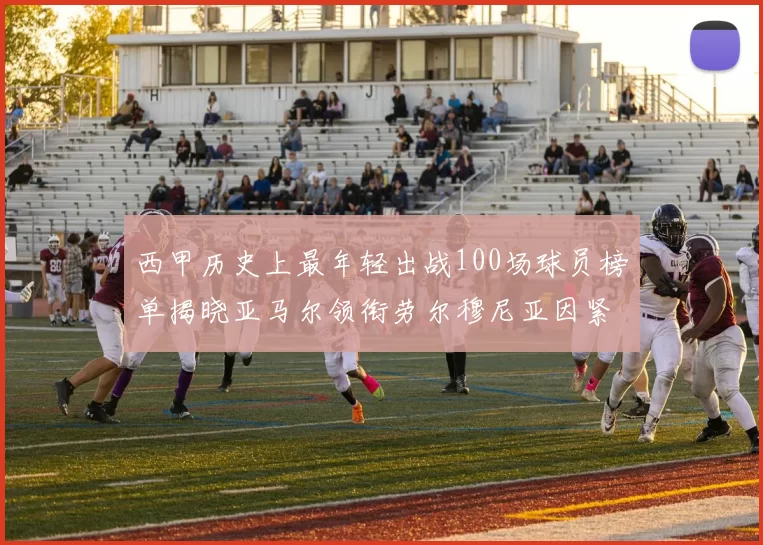 西甲历史上最年轻出战100场球员榜单揭晓亚马尔领衔劳尔穆尼亚因紧随其后