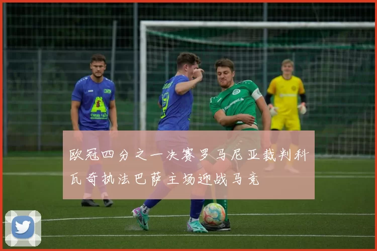 欧冠四分之一决赛罗马尼亚裁判科瓦奇执法巴萨主场迎战马竞