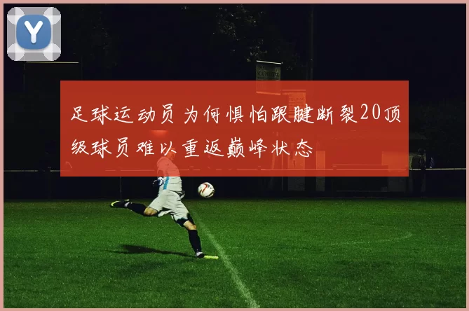 足球运动员为何惧怕跟腱断裂20顶级球员难以重返巅峰状态