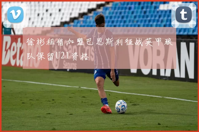 徐彬租借加盟巴恩斯利征战英甲狼队保留U21资格