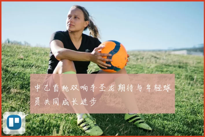 中乙首轮双响李圣龙期待与年轻球员共同成长进步