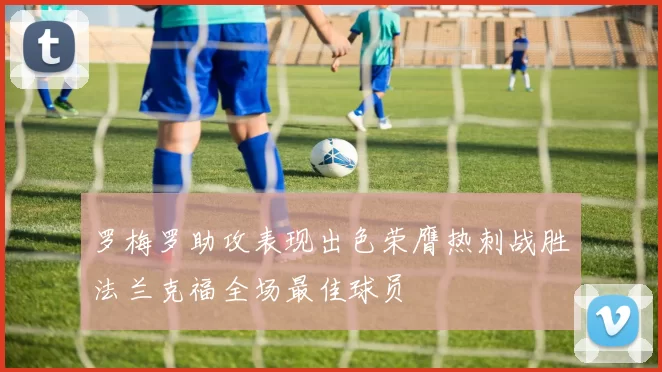 罗梅罗助攻表现出色荣膺热刺战胜法兰克福全场最佳球员